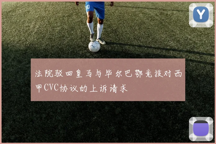 法院驳回皇马与毕尔巴鄂竞技对西甲CVC协议的上诉请求