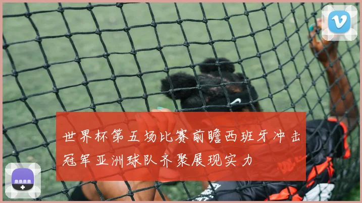 世界杯第五场比赛前瞻西班牙冲击冠军亚洲球队齐聚展现实力