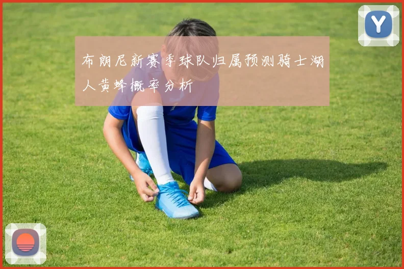 布朗尼新赛季球队归属预测骑士湖人黄蜂概率分析