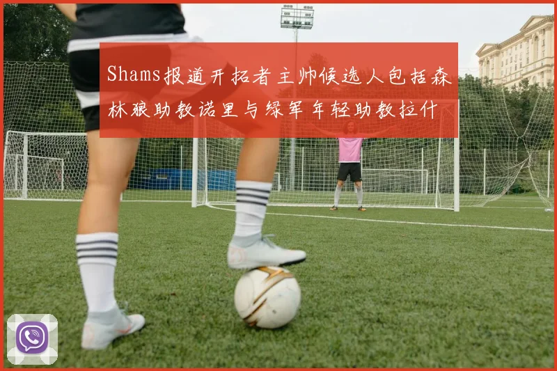 Shams报道开拓者主帅候选人包括森林狼助教诺里与绿军年轻助教拉什布鲁克