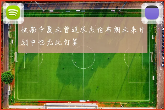 快船今夏未曾追求杰伦布朗未来计划中也无此打算