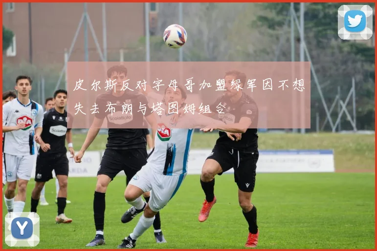 皮尔斯反对字母哥加盟绿军因不想失去布朗与塔图姆组合
