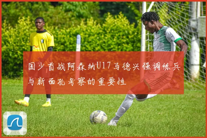 国少首战阿森纳U17马德兴强调练兵与新面孔考察的重要性