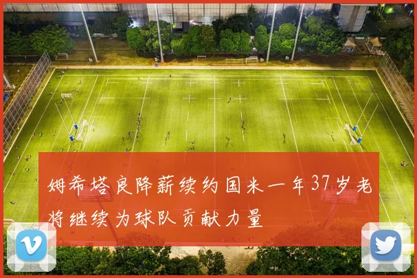 姆希塔良降薪续约国米一年37岁老将继续为球队贡献力量