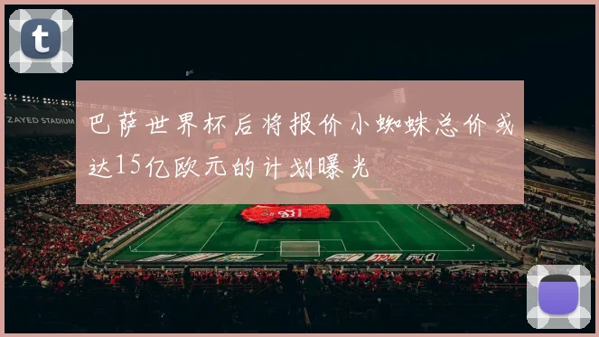 巴萨世界杯后将报价小蜘蛛总价或达15亿欧元的计划曝光