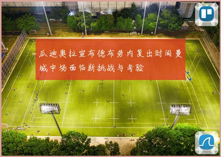 瓜迪奥拉宣布德布劳内复出时间曼城中场面临新挑战与考验