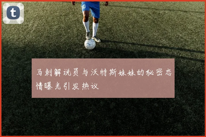 马刺解说员与沃特斯妹妹的秘密恋情曝光引发热议
