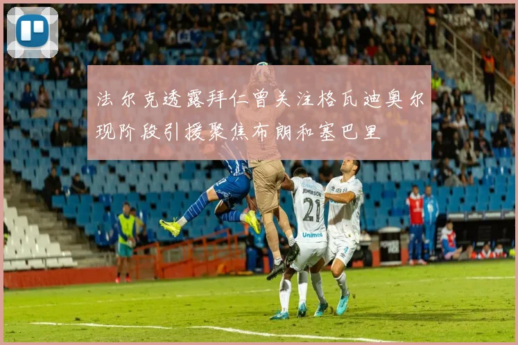 法尔克透露拜仁曾关注格瓦迪奥尔现阶段引援聚焦布朗和塞巴里