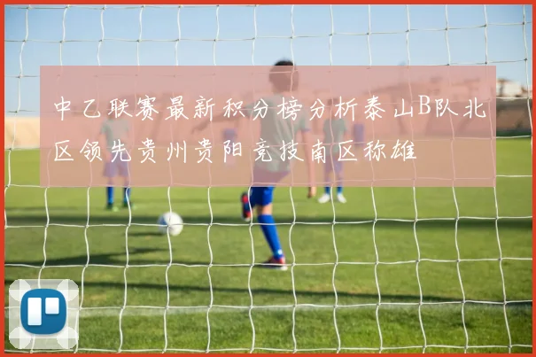 中乙联赛最新积分榜分析泰山B队北区领先贵州贵阳竞技南区称雄