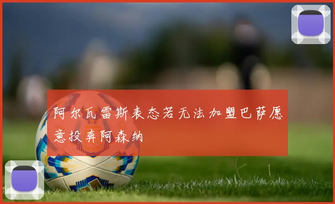阿尔瓦雷斯表态若无法加盟巴萨愿意投奔阿森纳