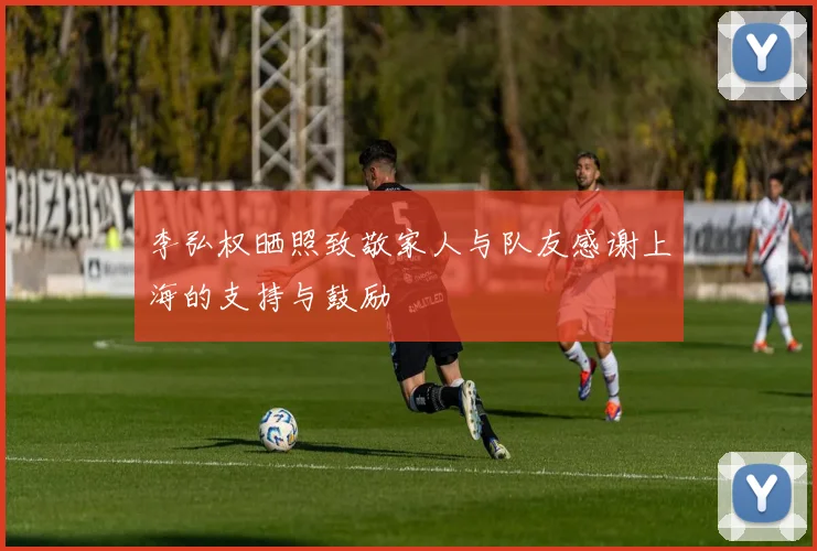 李弘权晒照致敬家人与队友感谢上海的支持与鼓励
