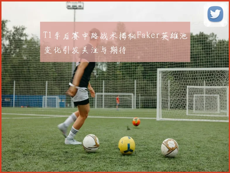 T1季后赛中路战术揭秘Faker英雄池变化引发关注与期待