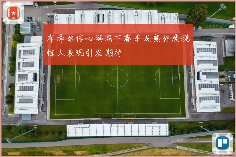 布泽尔信心满满下赛季灰熊将展现惊人表现引发期待