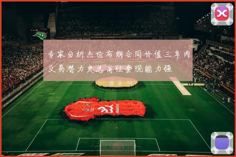 专家分析杰伦布朗合同价值三年内交易潜力史总高位套现能力强