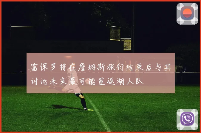 富保罗将在詹姆斯旅行结束后与其讨论未来最可能重返湖人队