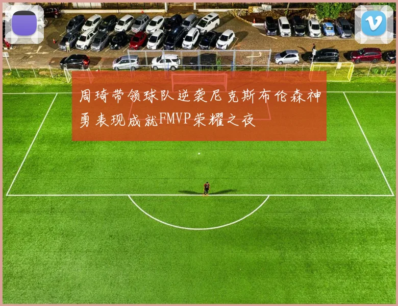 周琦带领球队逆袭尼克斯布伦森神勇表现成就FMVP荣耀之夜