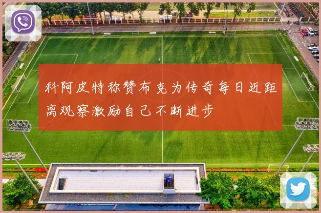 科阿皮特称赞布克为传奇每日近距离观察激励自己不断进步