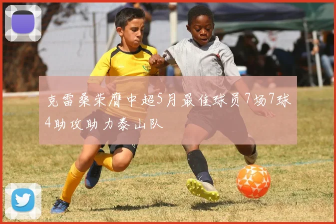 克雷桑荣膺中超5月最佳球员7场7球4助攻助力泰山队