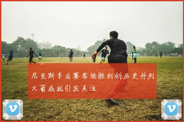 尼克斯季后赛客场胜利创历史并列火箭成就引发关注