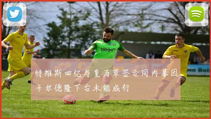 特维斯回忆与皇马草签合同内幕因卡尔德隆下台未能成行