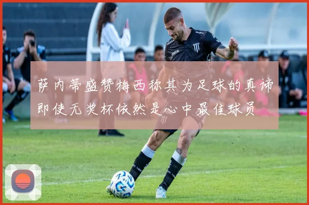 萨内蒂盛赞梅西称其为足球的真谛即使无奖杯依然是心中最佳球员