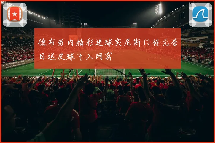 德布劳内精彩进球突尼斯门将无奈目送皮球飞入网窝